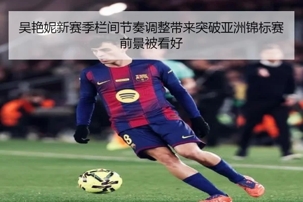 吴艳妮新赛季栏间节奏调整带来突破亚洲锦标赛前景被看好