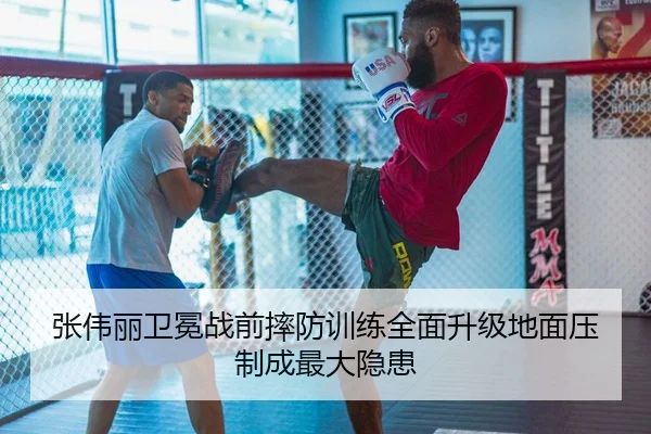 张伟丽卫冕战前摔防训练全面升级地面压制成最大隐患